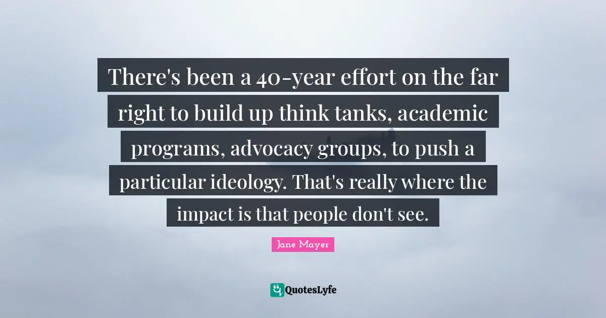 There's been a 40-year effort on the far right to build up think tanks, academic programs, advocacy groups, to push a particular ideology. That's really where the impact is that people don't see.