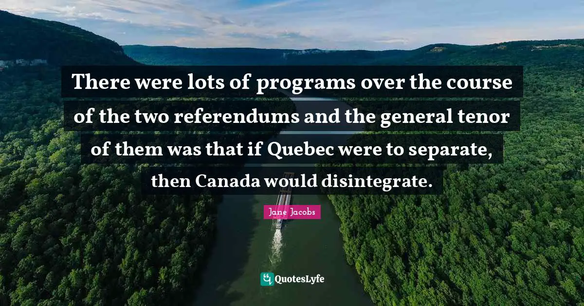 There were lots of programs over the course of the two referendums and the general tenor of them was that if Quebec were to separate, then Canada would disintegrate.