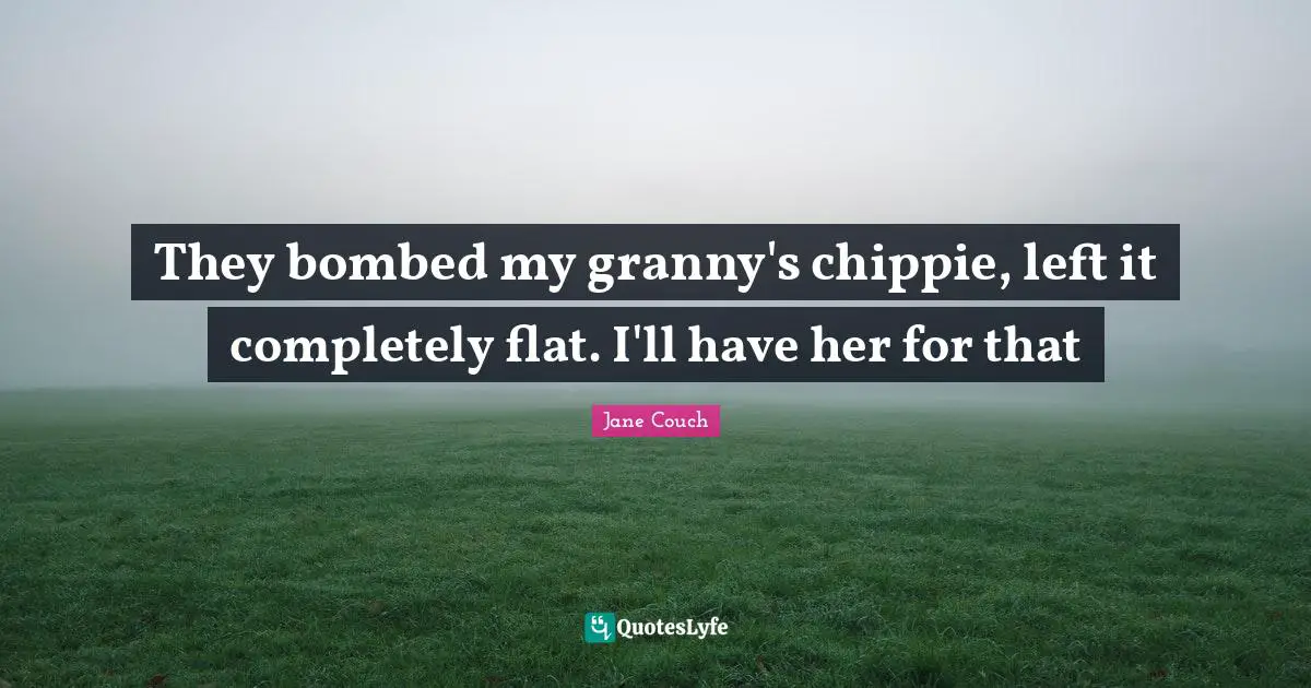 They bombed my granny's chippie, left it completely flat. I'll have her for that