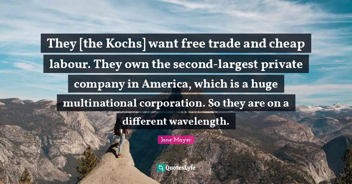 They [the Kochs] want free trade and cheap labour. They own the second-largest private company in America, which is a huge multinational corporation. So they are on a different wavelength.