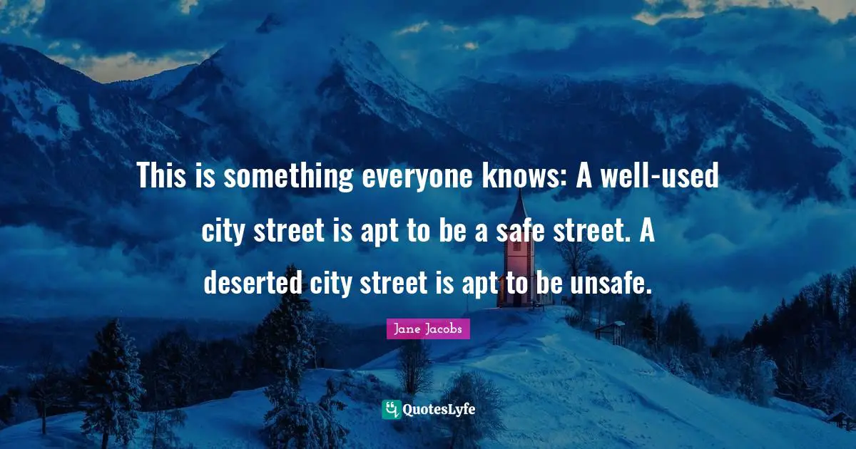 Jane Jacobs Quotes: This is something everyone knows: A well-used city street is apt to be a safe street. A deserted city street is apt to be unsafe.