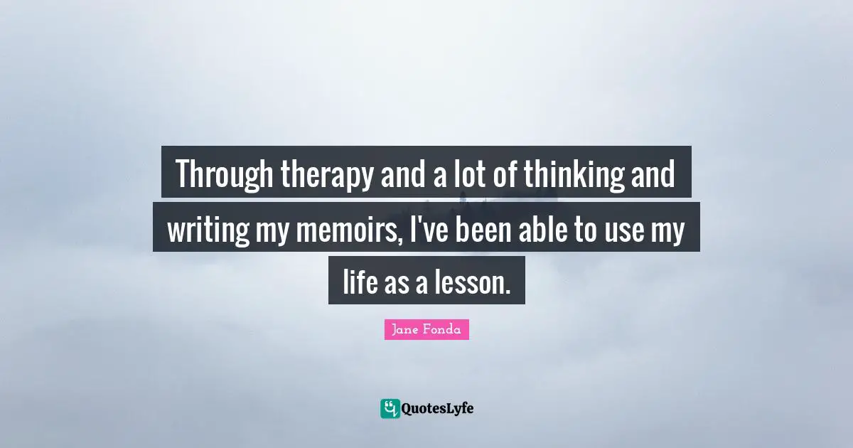 Through therapy and a lot of thinking and writing my memoirs, I've been able to use my life as a lesson.