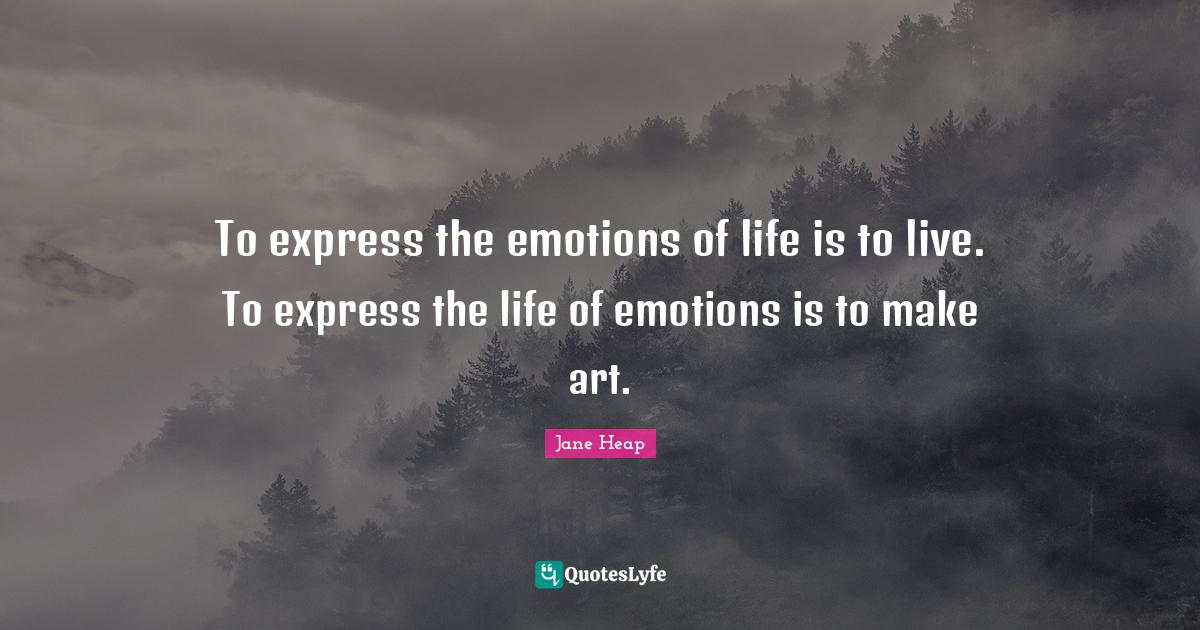 To express the emotions of life is to live. To express the life of emo
