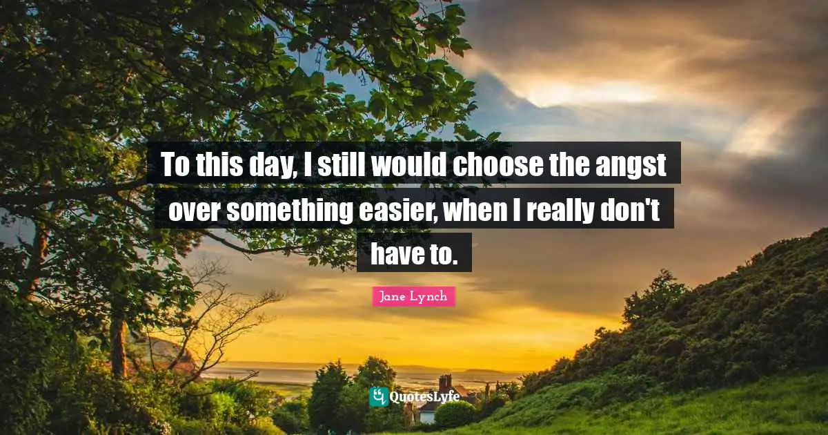 Jane Lynch Quotes: "To this day, I still would choose the angst over something easier, when I really don't have to."