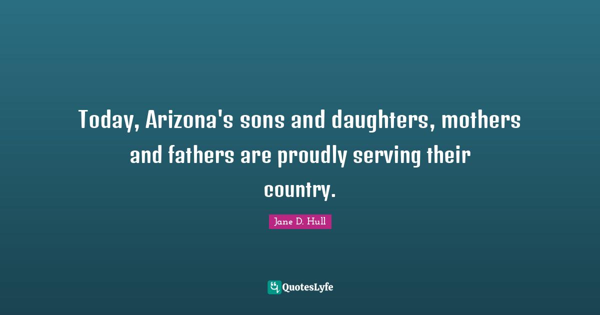 Today, Arizona's sons and daughters, mothers and fathers are proudly serving their country.