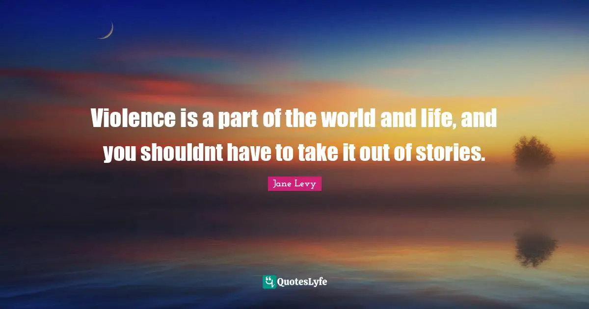 Violence is a part of the world and life, and you shouldnt have to take it out of stories.