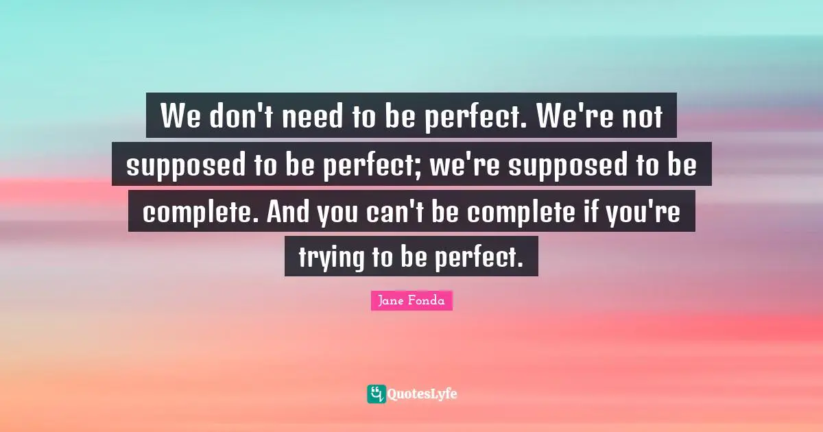 Jane Fonda Quotes: "We don't need to be perfect. We're not supposed to be perfect; we're supposed to be complete. And you can't be complete if you're trying to be perfect."