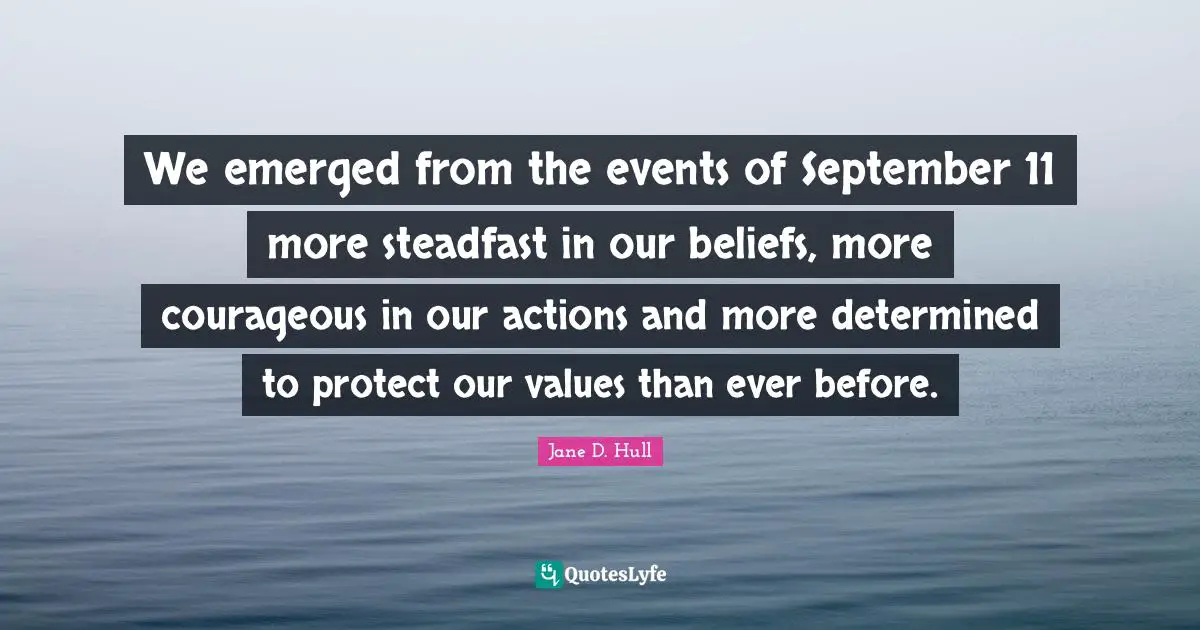 Steadfast Quotes: "We emerged from the events of September 11 more steadfast in our beliefs, more courageous in our actions and more determined to protect our values than ever before."