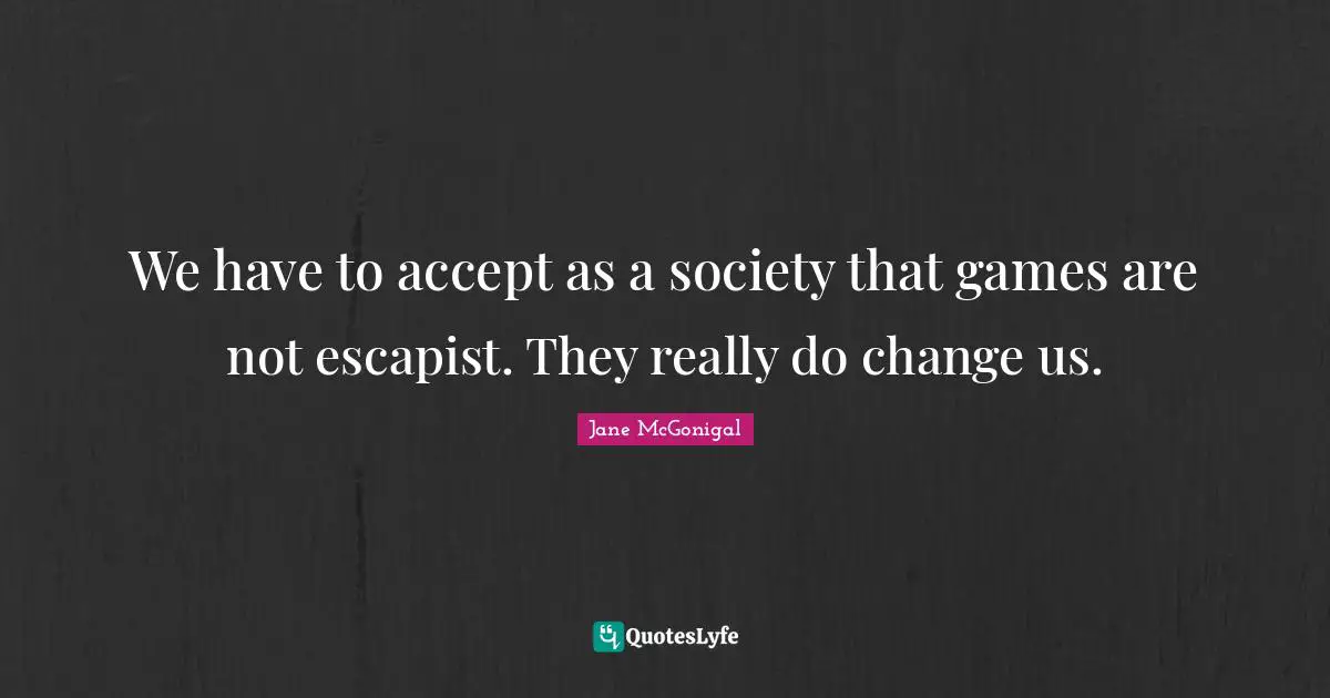 We have to accept as a society that games are not escapist. They really do change us.