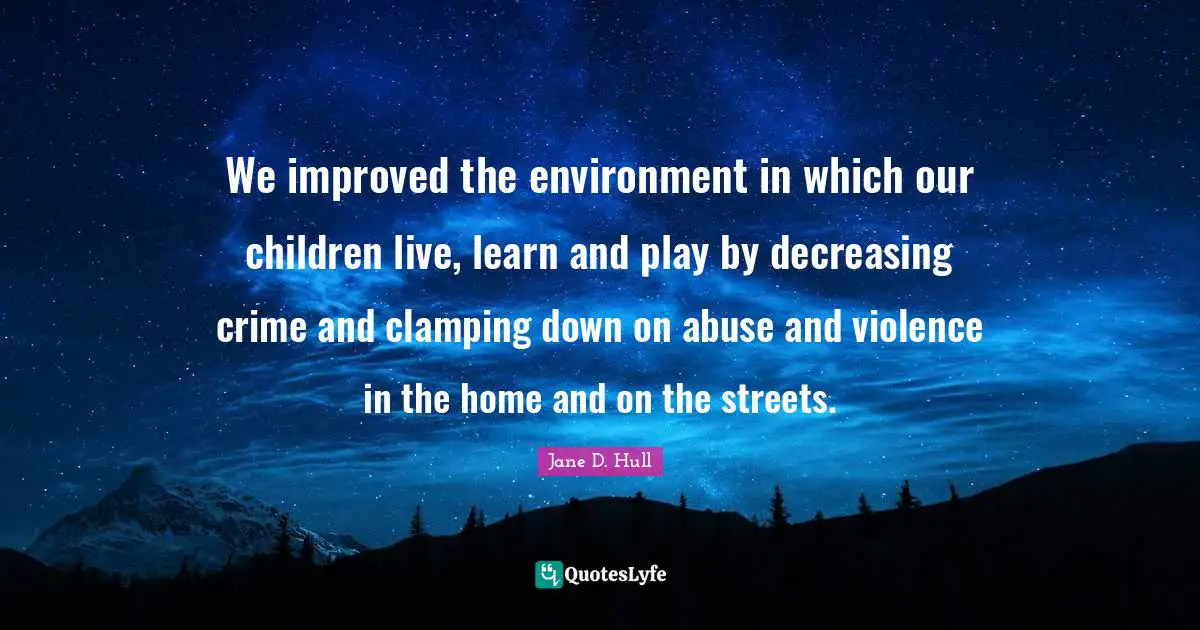 We improved the environment in which our children live, learn and play by decreasing crime and clamping down on abuse and violence in the home and on the streets.