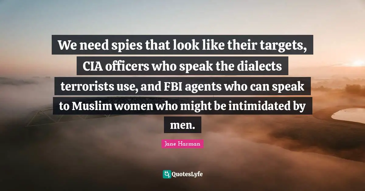 Cia Quotes: "We need spies that look like their targets, CIA officers who speak the dialects terrorists use, and FBI agents who can speak to Muslim women who might be intimidated by men."