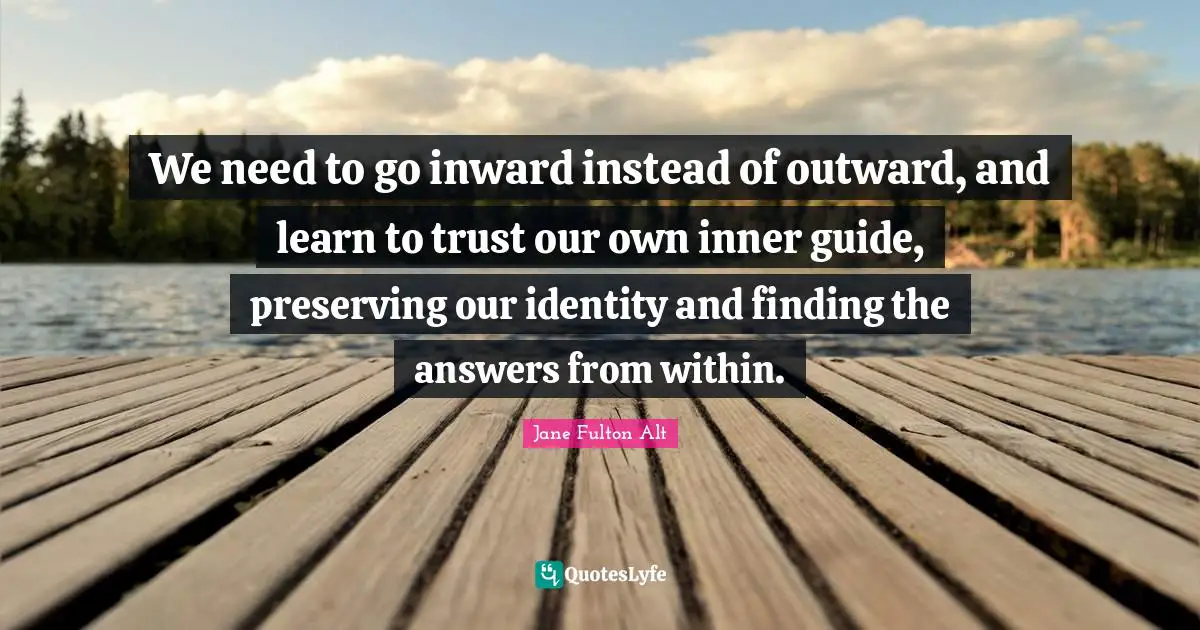 We need to go inward instead of outward, and learn to trust our own inner guide, preserving our identity and finding the answers from within.