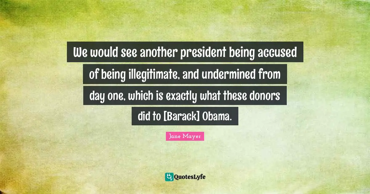 We would see another president being accused of being illegitimate, and undermined from day one, which is exactly what these donors did to [Barack] Obama.