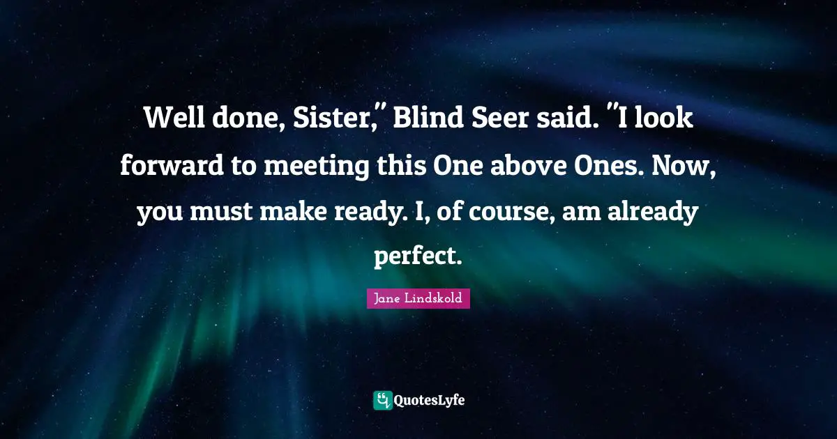 Well done, Sister," Blind Seer said. "I look forward to meeting this One above Ones. Now, you must make ready. I, of course, am already perfect.