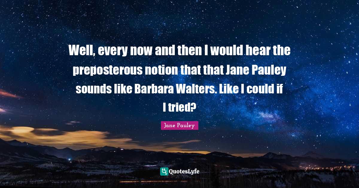 Well, every now and then I would hear the preposterous notion that tha... Quote by Jane Pauley
