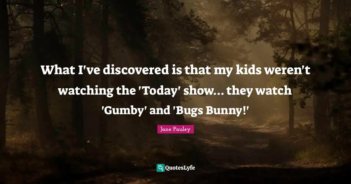 What I've discovered is that my kids weren't watching the 'Today' show... they watch 'Gumby' and 'Bugs Bunny!'