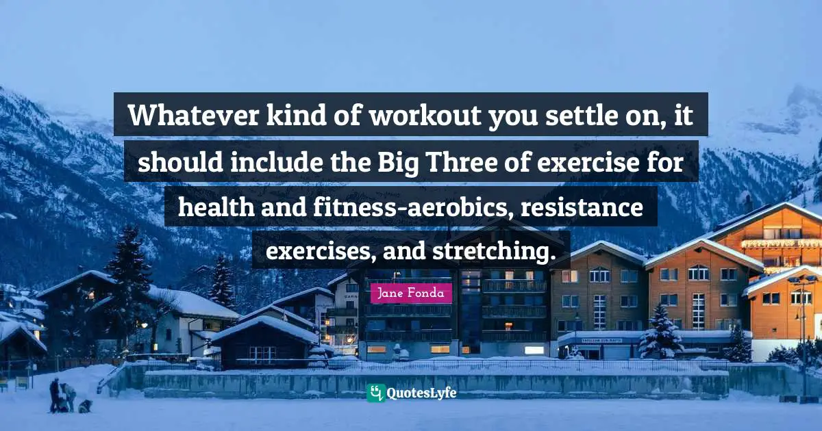 Jane Fonda Quotes: "Whatever kind of workout you settle on, it should include the Big Three of exercise for health and fitness-aerobics, resistance exercises, and stretching."