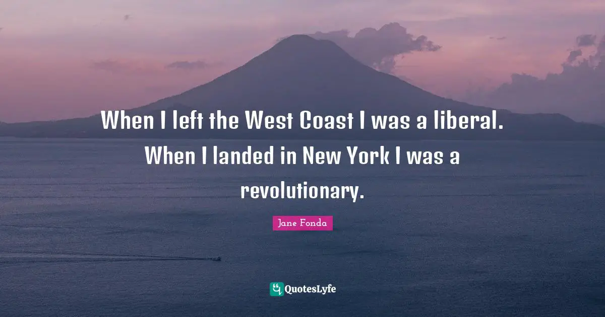 When I left the West Coast I was a liberal. When I landed in New York I was a revolutionary.