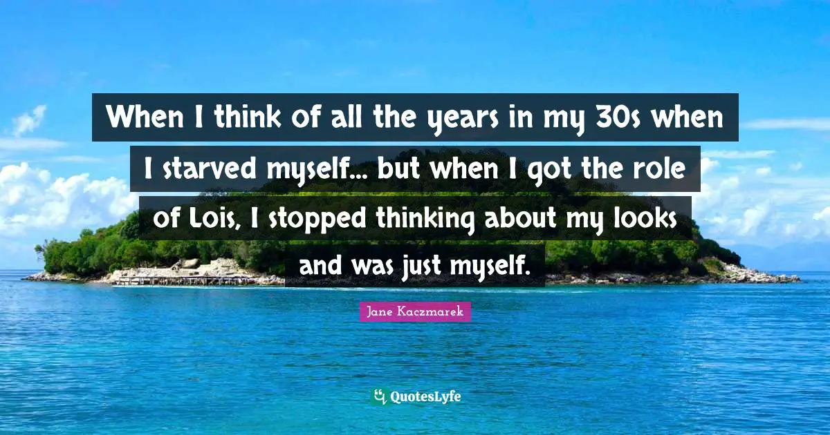 When I think of all the years in my 30s when I starved myself... but when I got the role of Lois, I stopped thinking about my looks and was just myself.