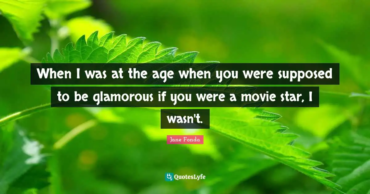 When I was at the age when you were supposed to be glamorous if you were a movie star, I wasn't.