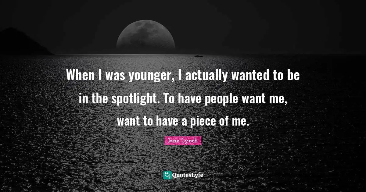 Jane Lynch Quotes: "When I was younger, I actually wanted to be in the spotlight. To have people want me, want to have a piece of me."