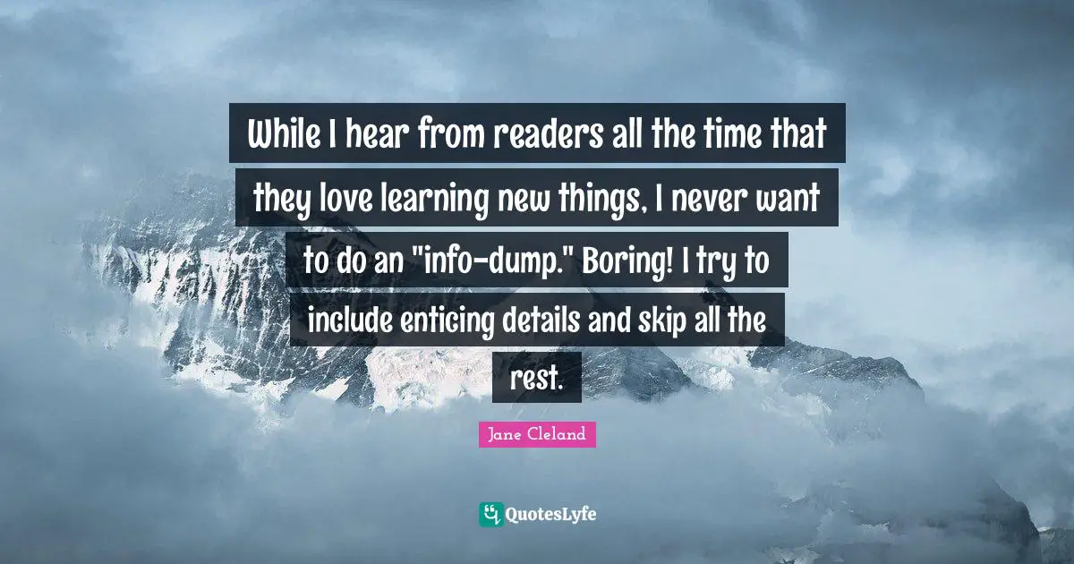 While I hear from readers all the time that they love learning new things, I never want to do an "info-dump." Boring! I try to include enticing details and skip all the rest.