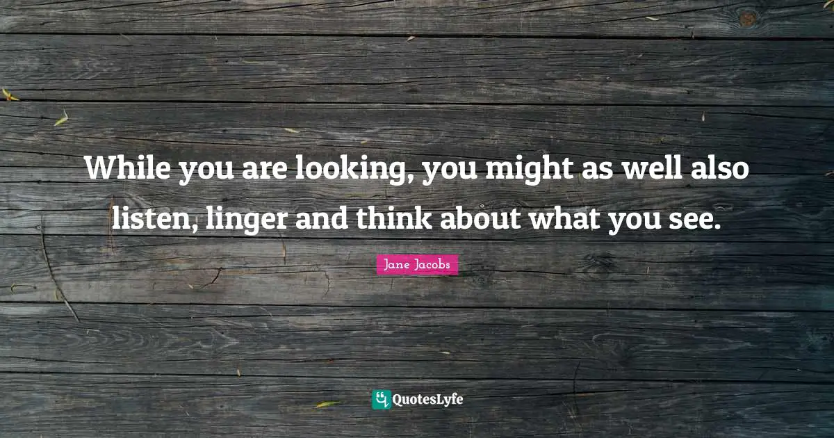 Wells Quotes: "While you are looking, you might as well also listen, linger and think about what you see."