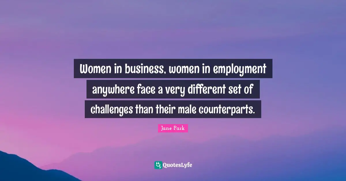 Women in business, women in employment anywhere face a very different set of challenges than their male counterparts.