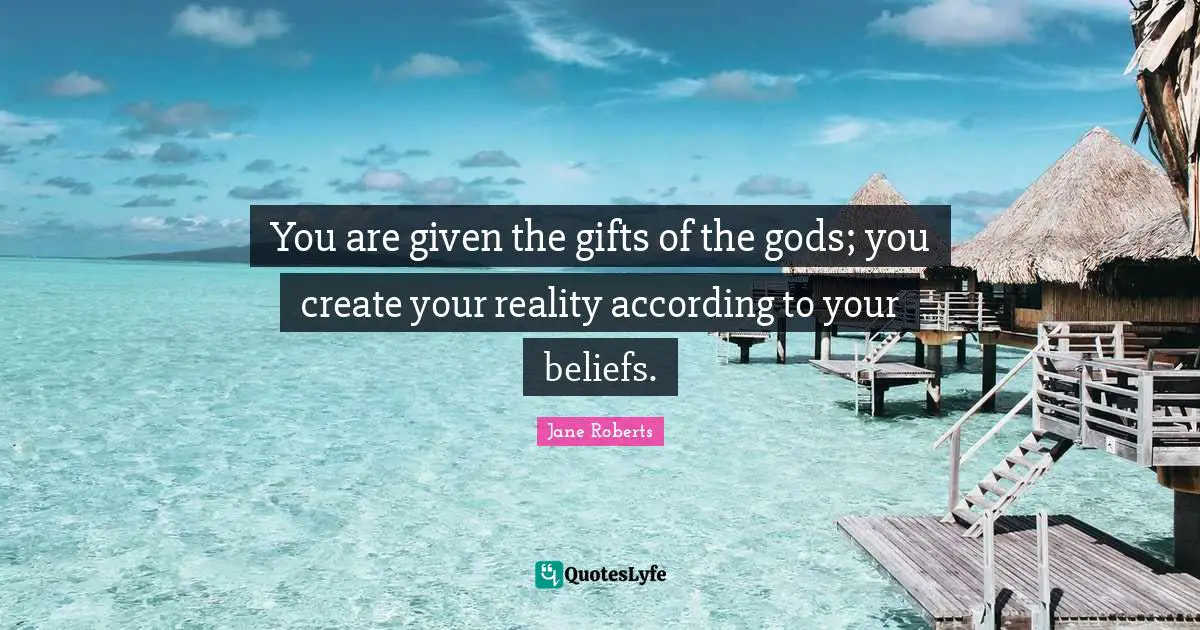 You are given the gifts of the gods; you create your reality according to your beliefs.