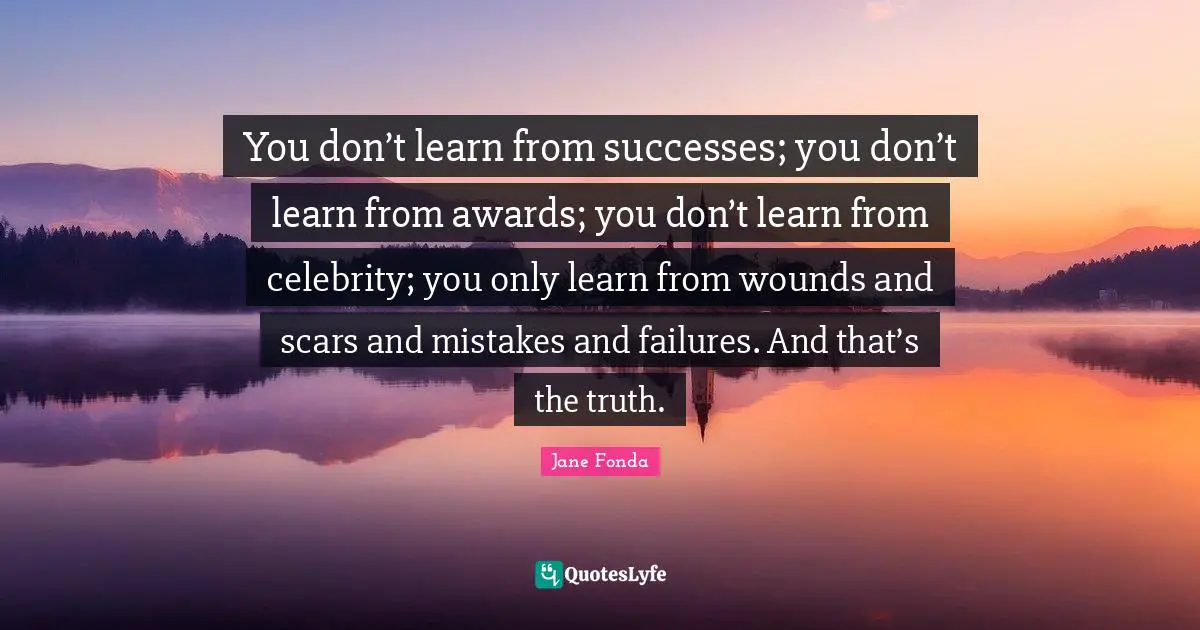 Awards Quotes: "You don’t learn from successes; you don’t learn from awards; you don’t learn from celebrity; you only learn from wounds and scars and mistakes and failures. And that’s the truth."