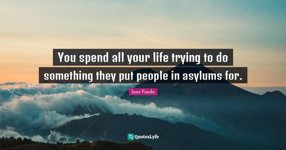 Jane Fonda Quotes: "You spend all your life trying to do something they put people in asylums for."