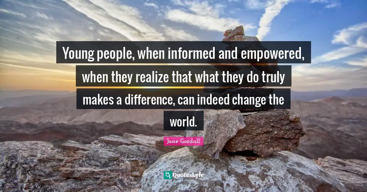 Empowered Quotes: "Young people, when informed and empowered, when they realize that what they do truly makes a difference, can indeed change the world."