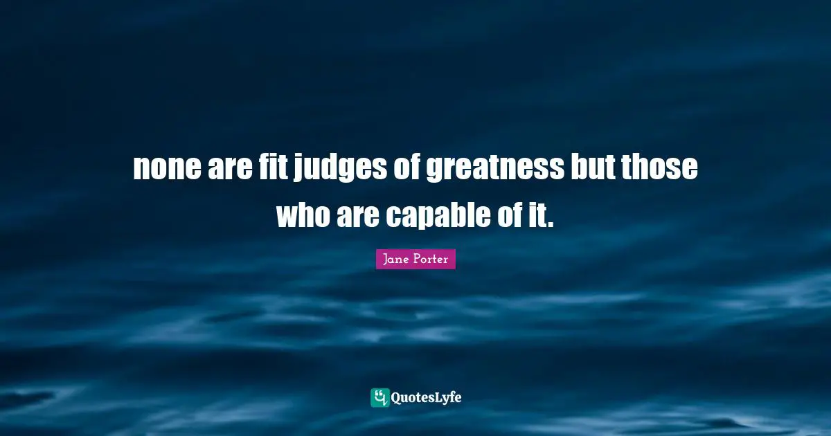 none are fit judges of greatness but those who are capable of it.
