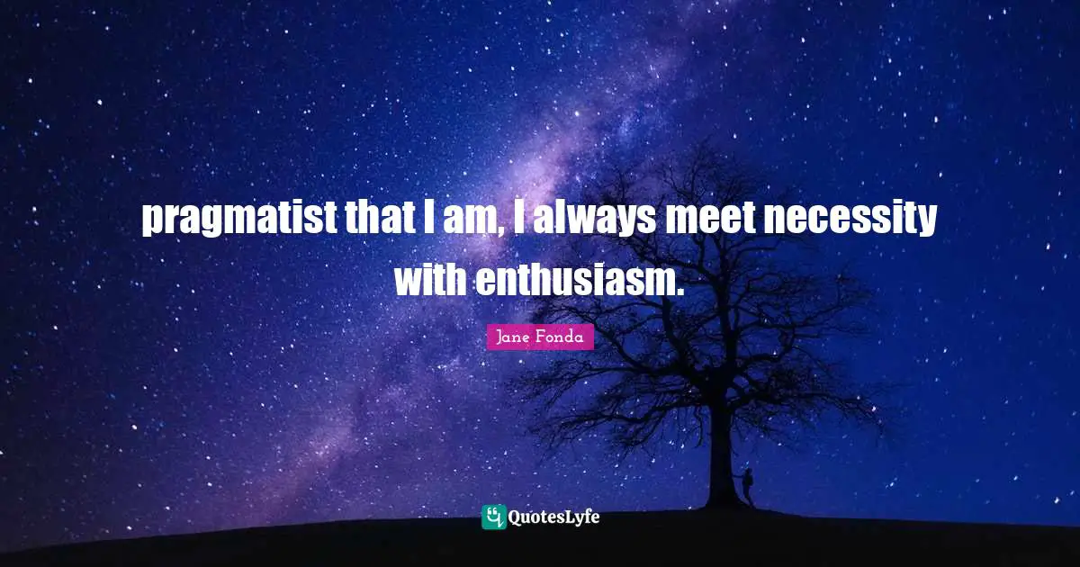 Pragmatists Quotes: "pragmatist that I am, I always meet necessity with enthusiasm."