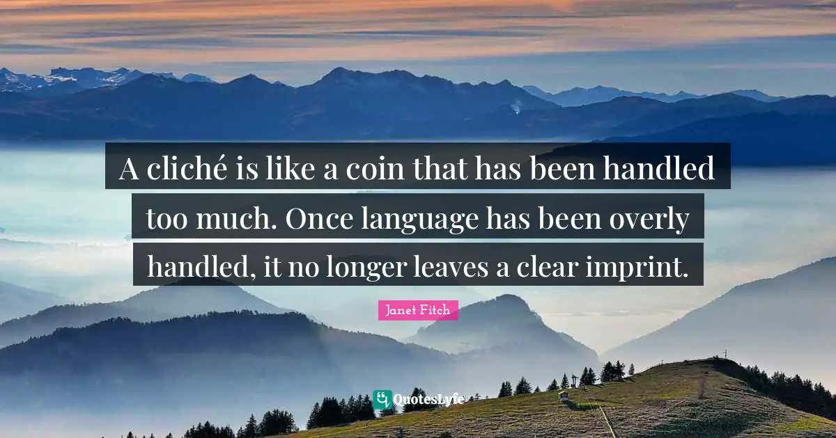 A cliché is like a coin that has been handled too much. Once language has been overly handled, it no longer leaves a clear imprint.