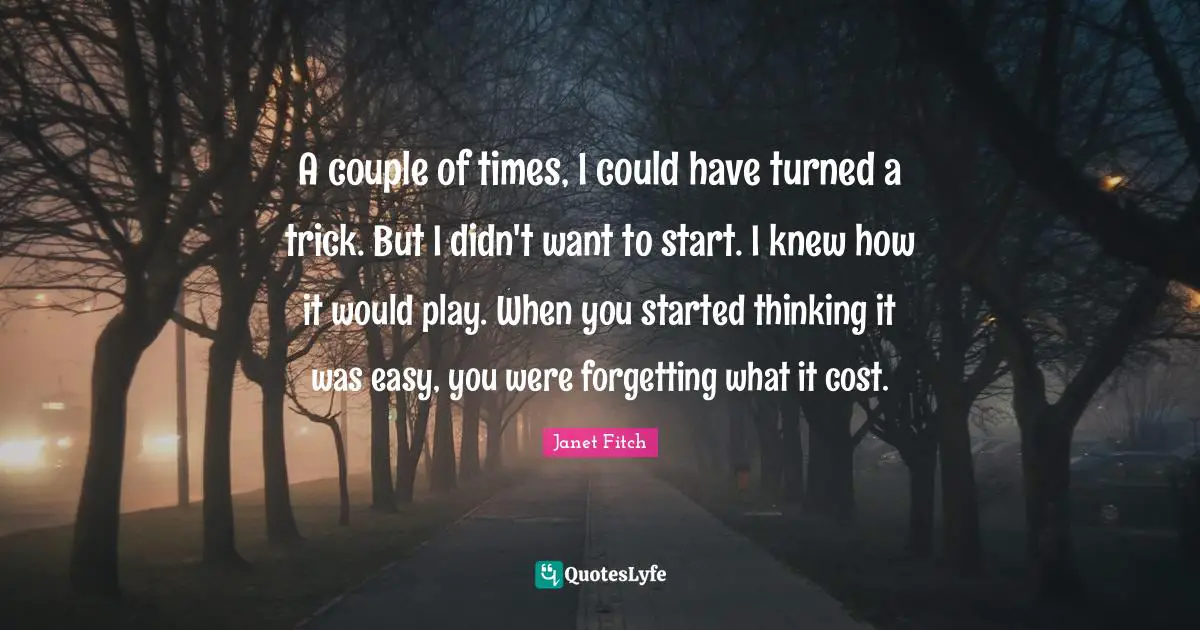 A couple of times, I could have turned a trick. But I didn't want to start. I knew how it would play. When you started thinking it was easy, you were forgetting what it cost.