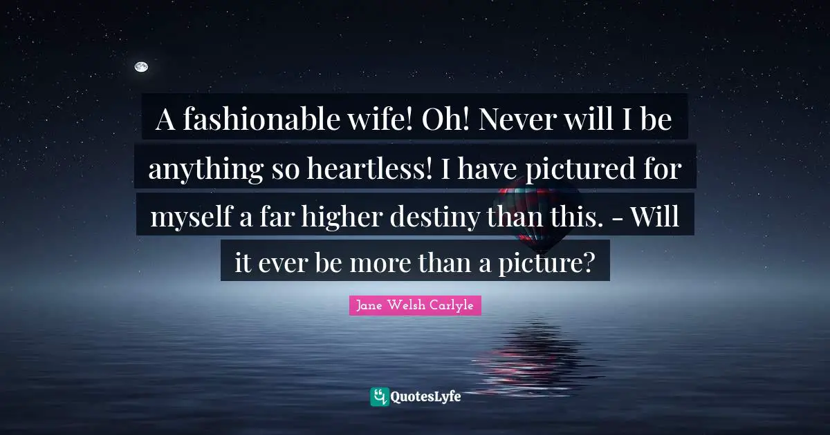 A fashionable wife! Oh! Never will I be anything so heartless! I have pictured for myself a far higher destiny than this. - Will it ever be more than a picture?