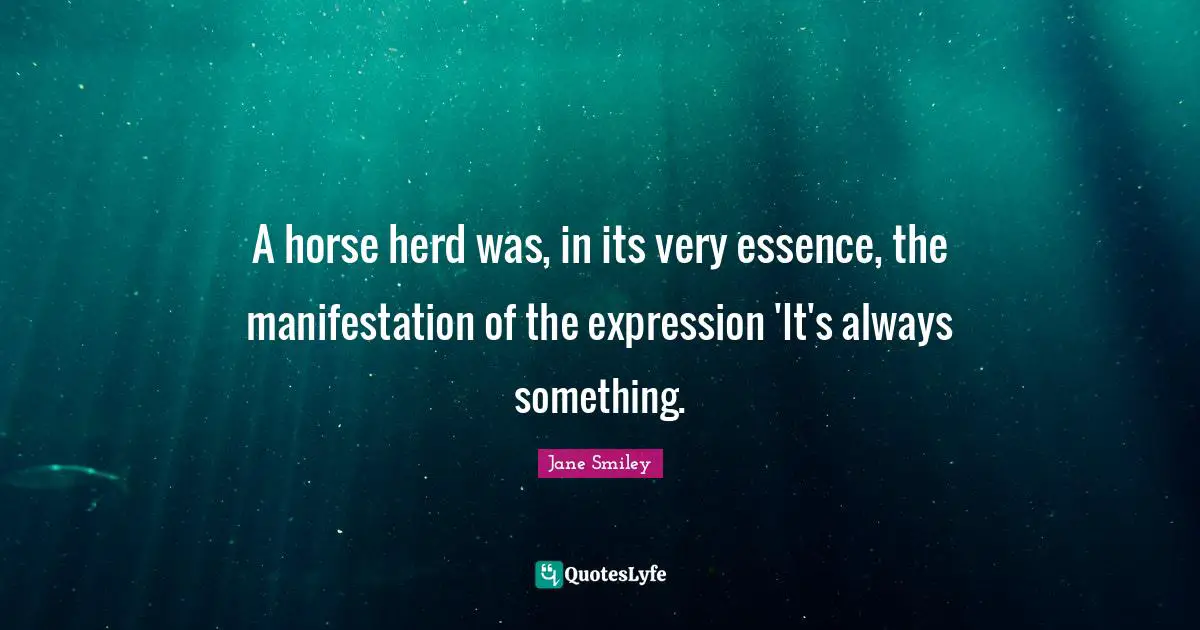 Jane Smiley Quotes: "A horse herd was, in its very essence, the manifestation of the expression 'It's always something."