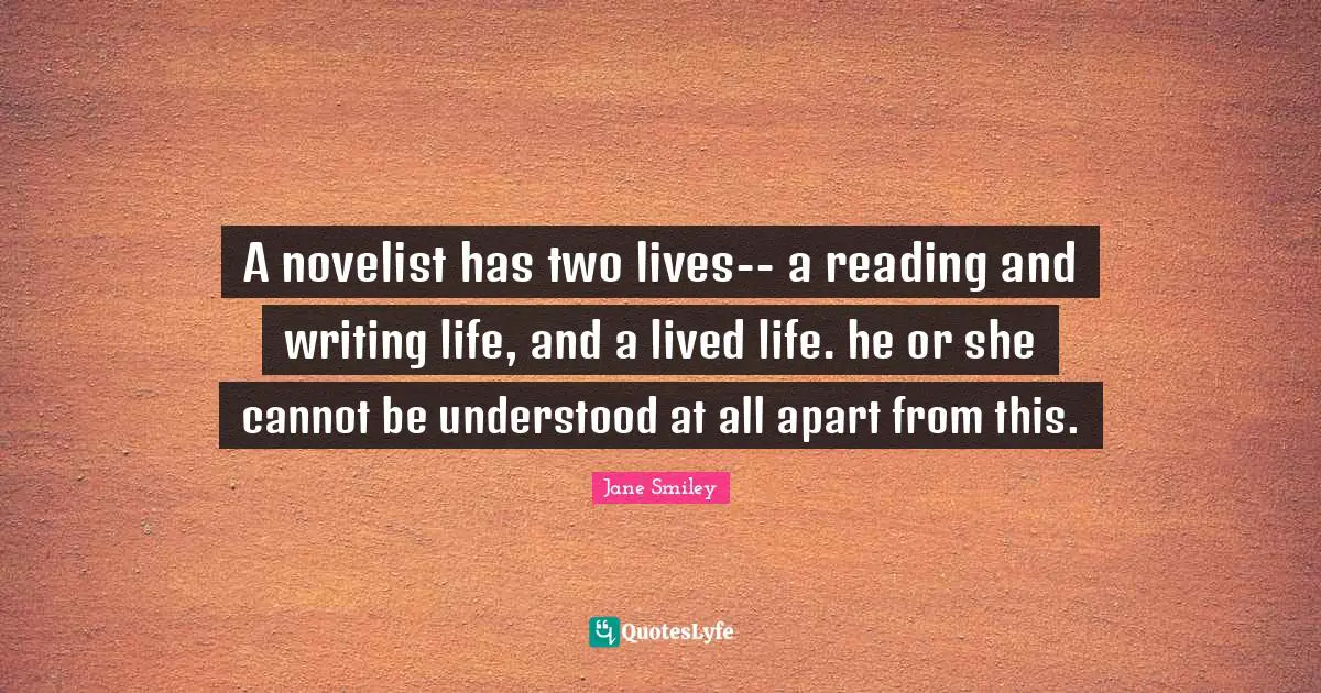 Jane Smiley Quotes: "A novelist has two lives-- a reading and writing life, and a lived life. he or she cannot be understood at all apart from this."