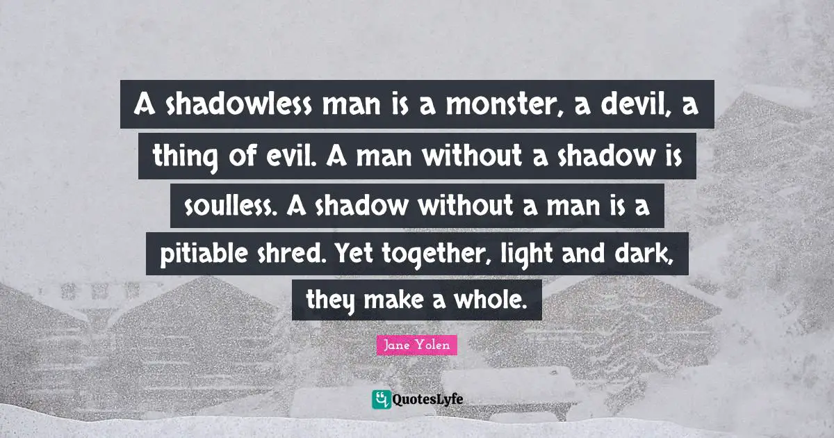 Light And Dark Quotes: "A shadowless man is a monster, a devil, a thing of evil. A man without a shadow is soulless. A shadow without a man is a pitiable shred. Yet together, light and dark, they make a whole."