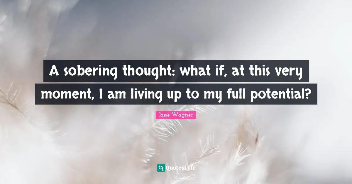 Jane Wagner Quotes: "A sobering thought: what if, at this very moment, I am living up to my full potential?"