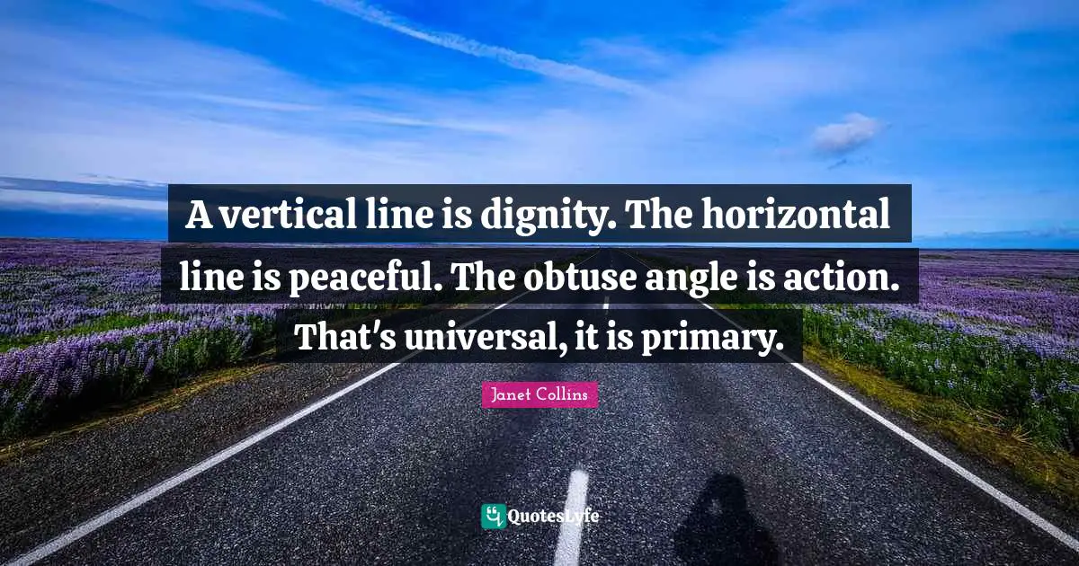 A vertical line is dignity. The horizontal line is peaceful. The obtuse angle is action. That's universal, it is primary.