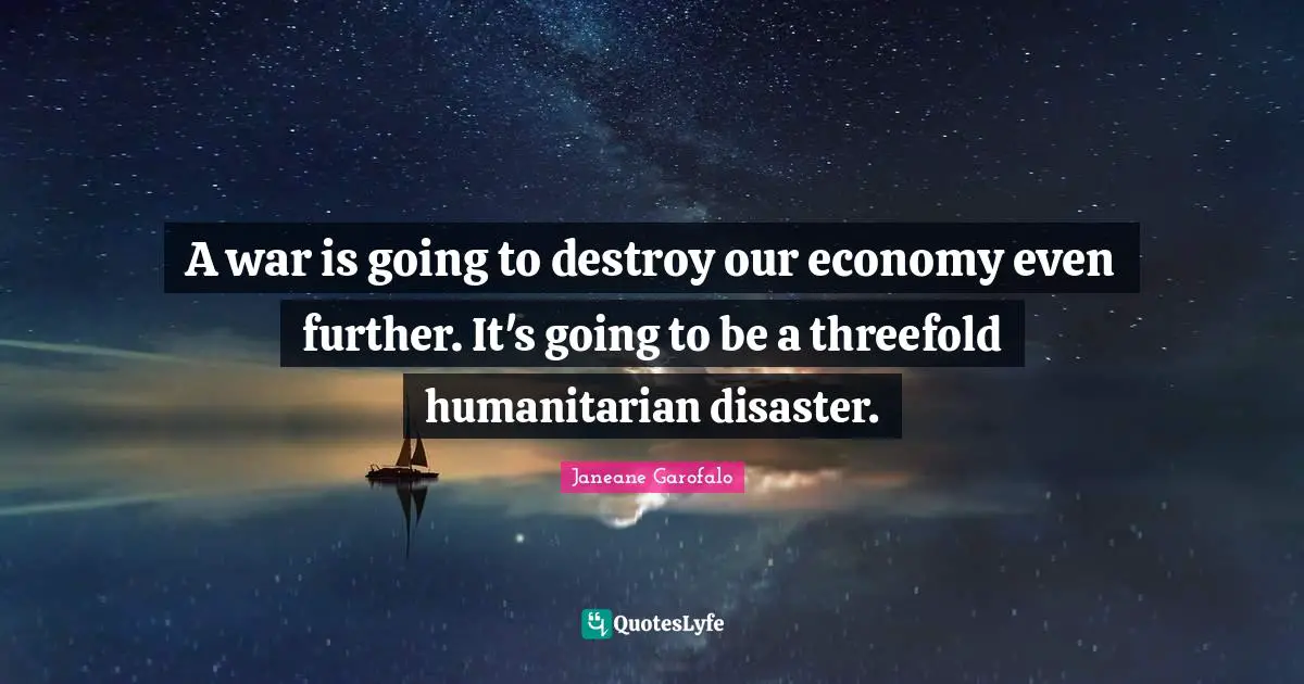 A war is going to destroy our economy even further. It's going to be a threefold humanitarian disaster.