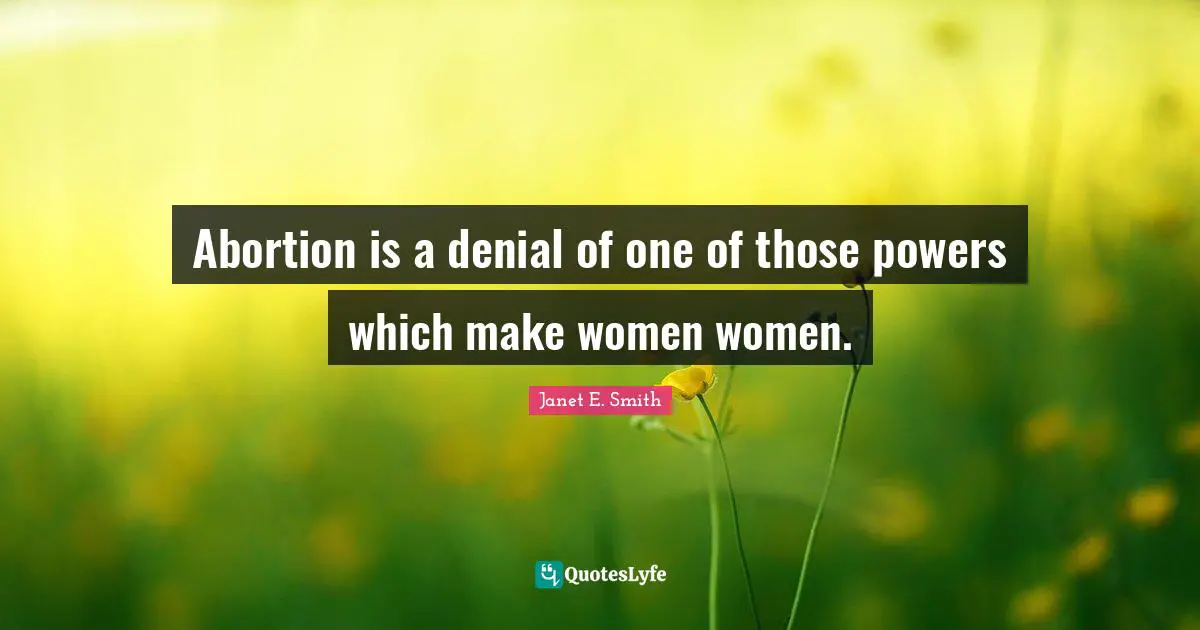 Janet E. Smith Quotes: "Abortion is a denial of one of those powers which make women women."