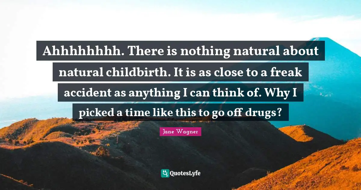Jane Wagner Quotes: "Ahhhhhhhh. There is nothing natural about natural childbirth. It is as close to a freak accident as anything I can think of. Why I picked a time like this to go off drugs?"