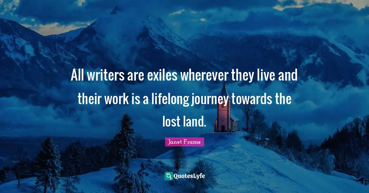 All writers are exiles wherever they live and their work is a lifelong journey towards the lost land.