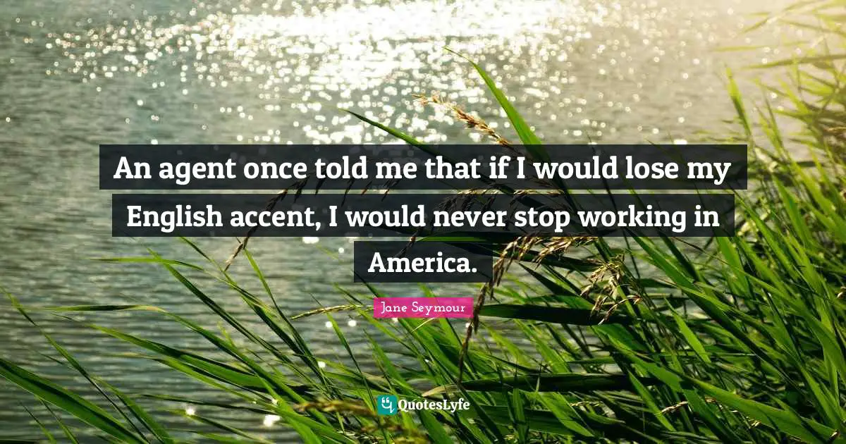 An agent once told me that if I would lose my English accent, I would never stop working in America.