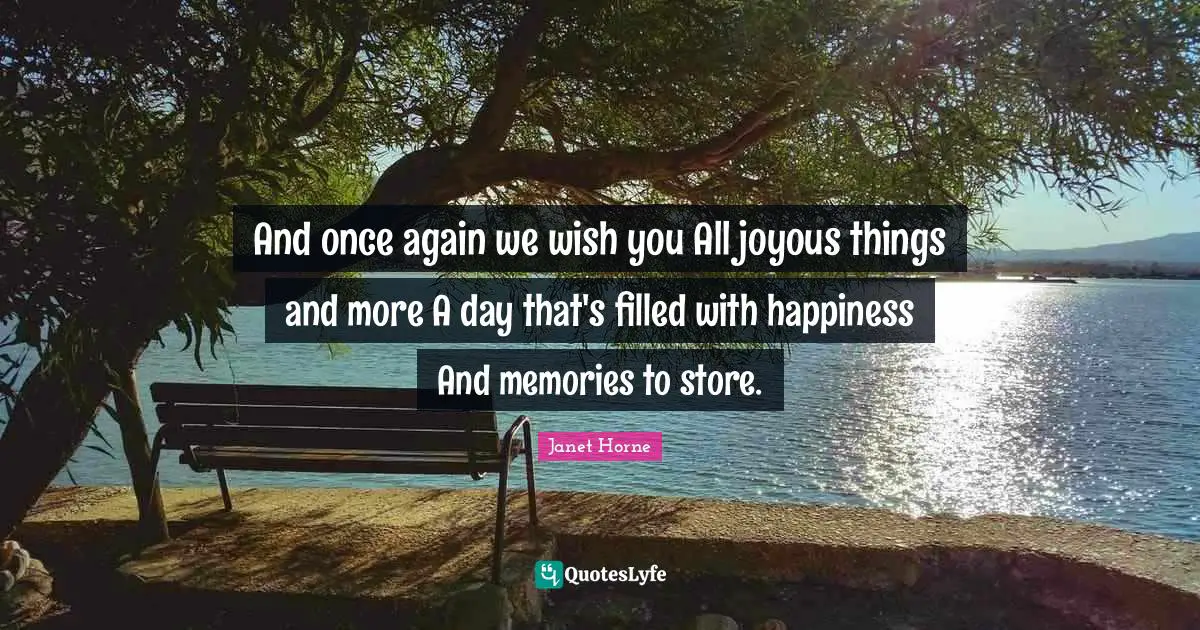 Wish You Quotes: "And once again we wish you All joyous things and more A day that's filled with happiness And memories to store."