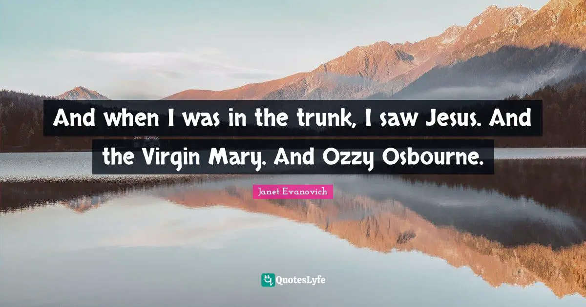And when I was in the trunk, I saw Jesus. And the Virgin Mary. And Ozzy Osbourne.
