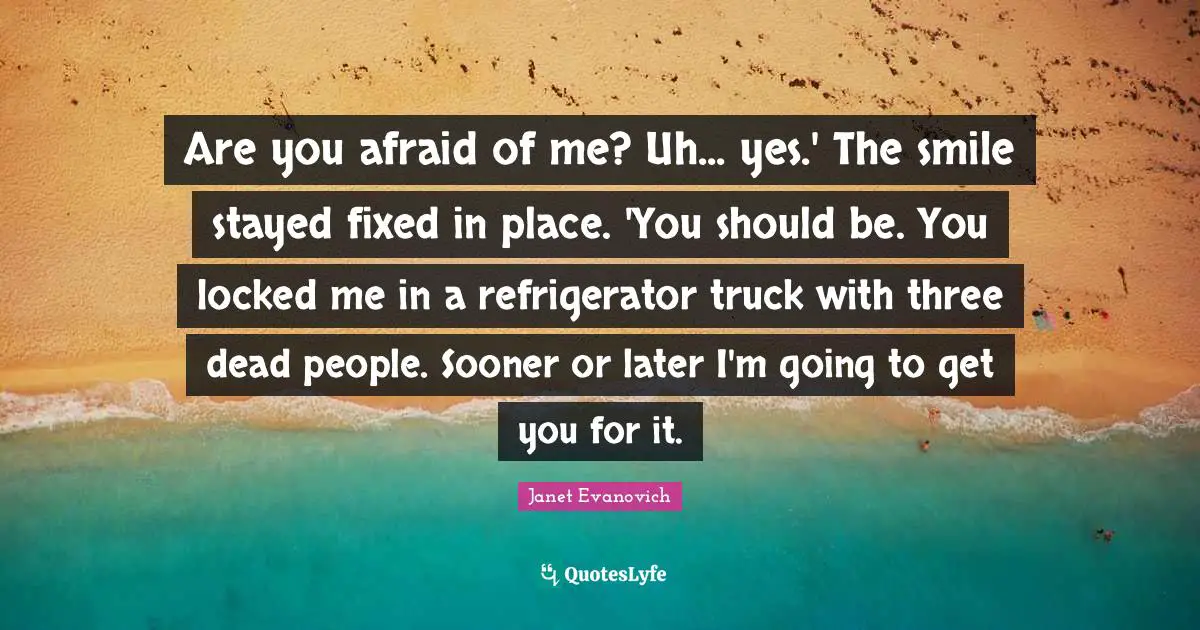 Are you afraid of me? Uh... yes.' The smile stayed fixed in place. 'You should be. You locked me in a refrigerator truck with three dead people. Sooner or later I'm going to get you for it.